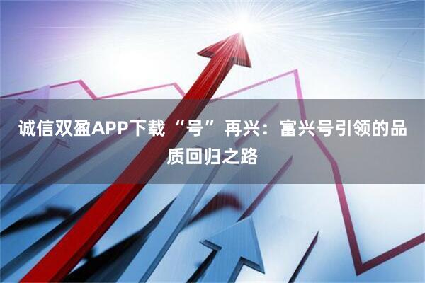 诚信双盈APP下载 “号” 再兴:富兴号引领的品质回归之路