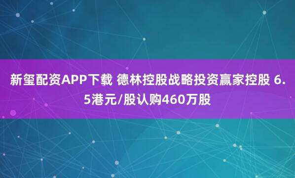 新玺配资APP下载 德林控股战略投资赢家控股 6.5港元/股认购460万股