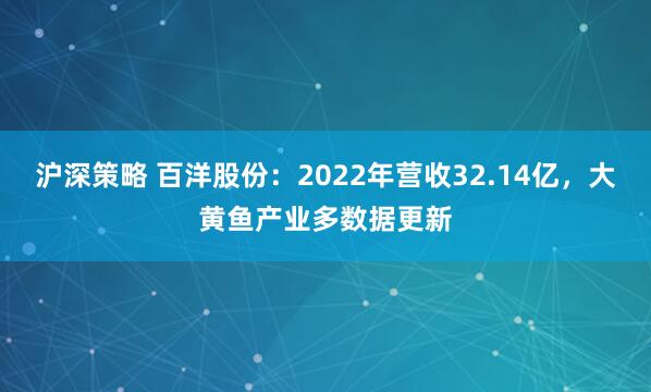 沪深策略 百洋股份:2022年营收32.14亿,大黄鱼产业多数据更新