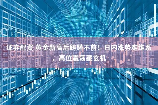 证券配资 黄金新高后踌躇不前!日内涨势难维系,高位震荡藏玄机