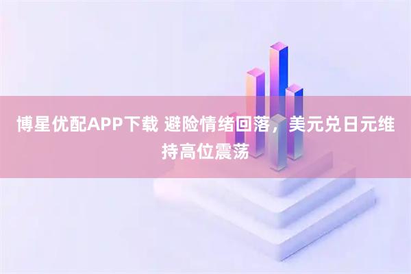 博星优配APP下载 避险情绪回落,美元兑日元维持高位震荡