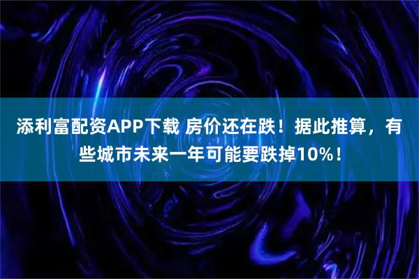 添利富配资APP下载 房价还在跌!据此推算,有些城市未来一年可能要跌掉10%!