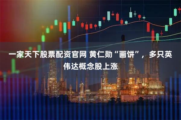 一家天下股票配资官网 黄仁勋“画饼”,多只英伟达概念股上涨