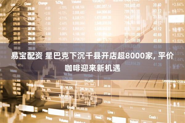 易宝配资 星巴克下沉千县开店超8000家, 平价咖啡迎来新机遇