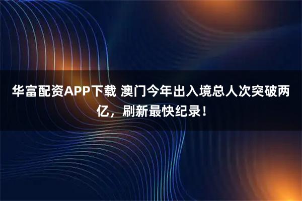 华富配资APP下载 澳门今年出入境总人次突破两亿,刷新最快纪录!