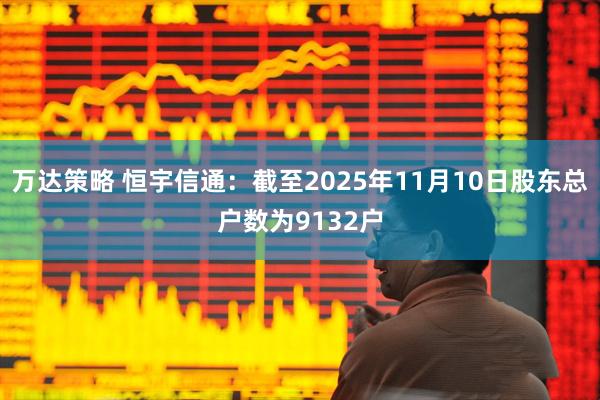万达策略 恒宇信通：截至2025年11月10日股东总户数为9132户
