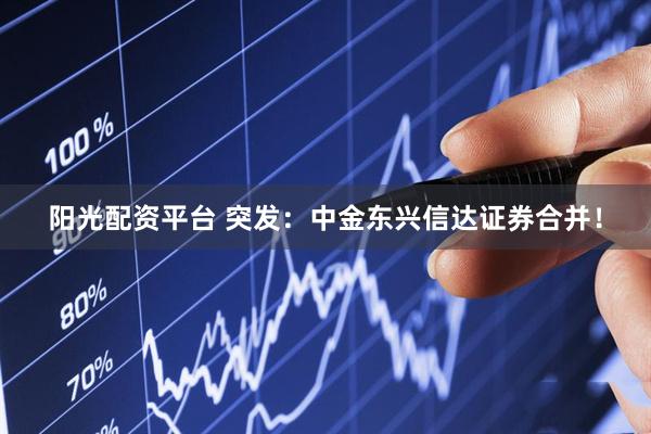 阳光配资平台 突发：中金东兴信达证券合并！