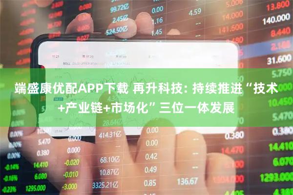 端盛康优配APP下载 再升科技: 持续推进“技术+产业链+市场化”三位一体发展