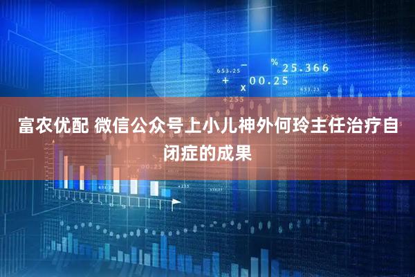 富农优配 微信公众号上小儿神外何玲主任治疗自闭症的成果