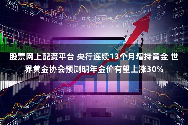 股票网上配资平台 央行连续13个月增持黄金 世界黄金协会预测明年金价有望上涨30%