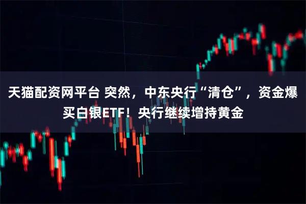 天猫配资网平台 突然，中东央行“清仓”，资金爆买白银ETF！央行继续增持黄金