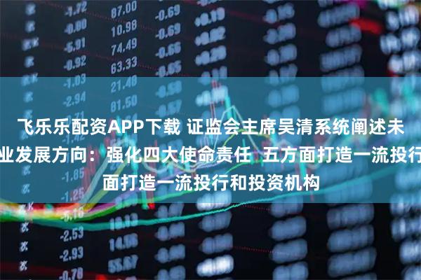 飞乐乐配资APP下载 证监会主席吴清系统阐述未来五年证券业发展方向:强化四大使命责任 五方面打造一流投行和投资机构