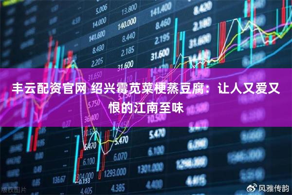 丰云配资官网 绍兴霉苋菜梗蒸豆腐:让人又爱又恨的江南至味