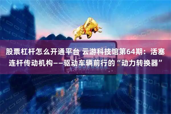 股票杠杆怎么开通平台 云游科技馆第64期：活塞连杆传动机构——驱动车辆前行的“动力转换器”