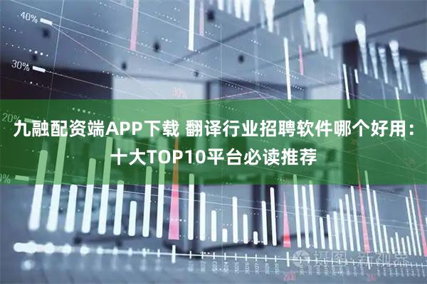 九融配资端APP下载 翻译行业招聘软件哪个好用:十大TOP10平台必读推荐