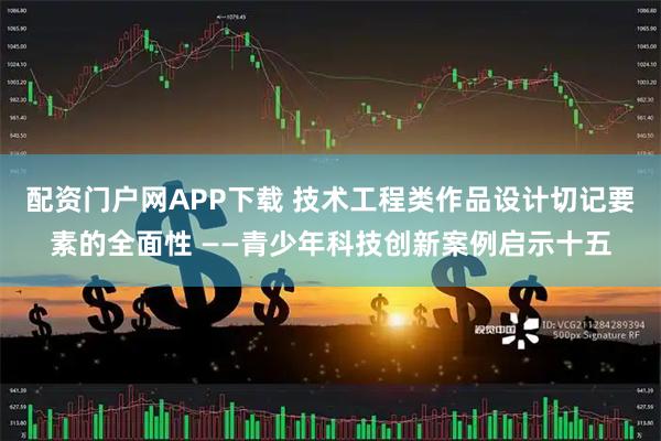 配资门户网APP下载 技术工程类作品设计切记要素的全面性 ——青少年科技创新案例启示十五