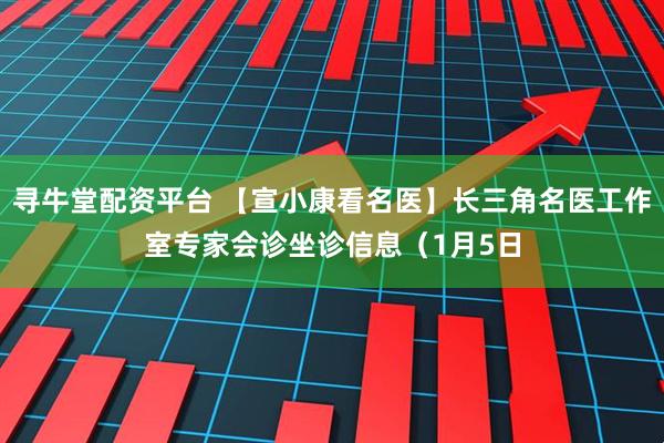 寻牛堂配资平台 【宣小康看名医】长三角名医工作室专家会诊坐诊信息（1月5日