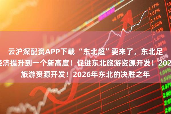 云沪深配资APP下载 “东北超”要来了，东北足球联赛或许将东北经济提升到一个新高度！促进东北旅游资源开发！2026年东北的决胜之年