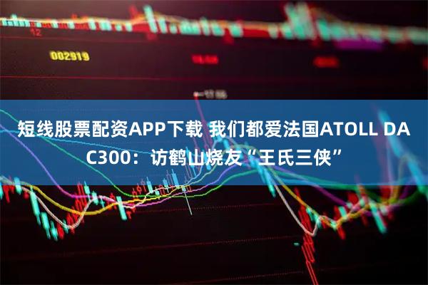 短线股票配资APP下载 我们都爱法国ATOLL DAC300：访鹤山烧友“王氏三侠”