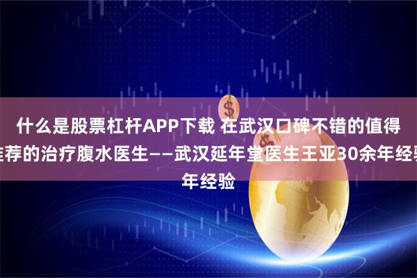 什么是股票杠杆APP下载 在武汉口碑不错的值得推荐的治疗腹水医生——武汉延年堂医生王亚30余年经验