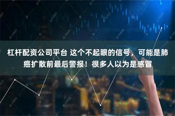 杠杆配资公司平台 这个不起眼的信号，可能是肺癌扩散前最后警报！很多人以为是感冒