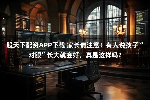 股天下配资APP下载 家长请注意！有人说孩子“对眼”长大就会好，真是这样吗？
