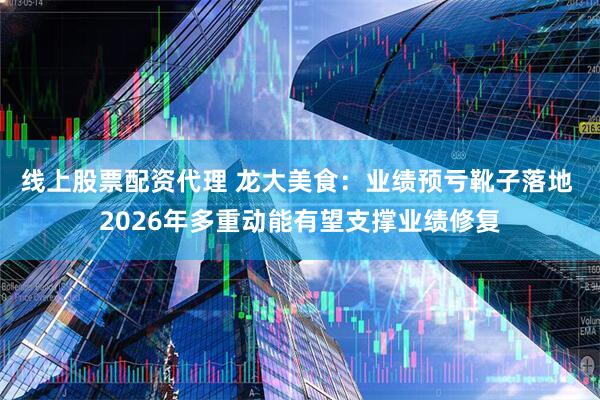 线上股票配资代理 龙大美食：业绩预亏靴子落地 2026年多重动能有望支撑业绩修复