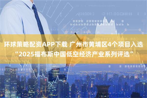 环球策略配资APP下载 广州市黄埔区4个项目入选“2025福布斯中国低空经济产业系列评选”