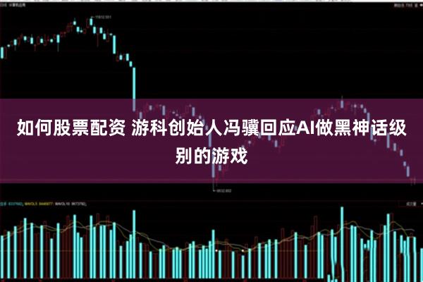 如何股票配资 游科创始人冯骥回应AI做黑神话级别的游戏