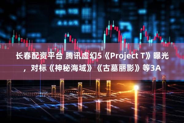 长春配资平台 腾讯虚幻5《Project T》曝光,对标《神秘海域》《古墓丽影》等3A