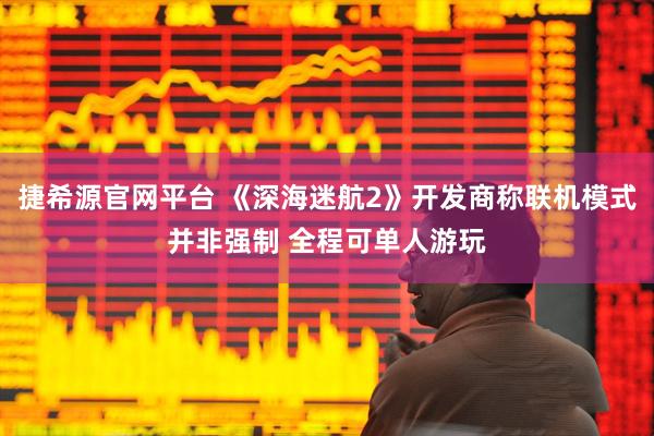 捷希源官网平台 《深海迷航2》开发商称联机模式并非强制 全程可单人游玩