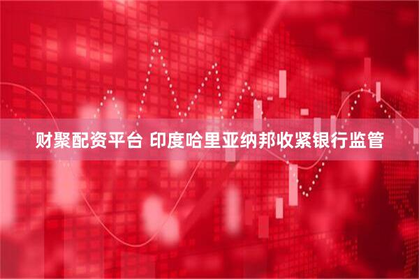 财聚配资平台 印度哈里亚纳邦收紧银行监管