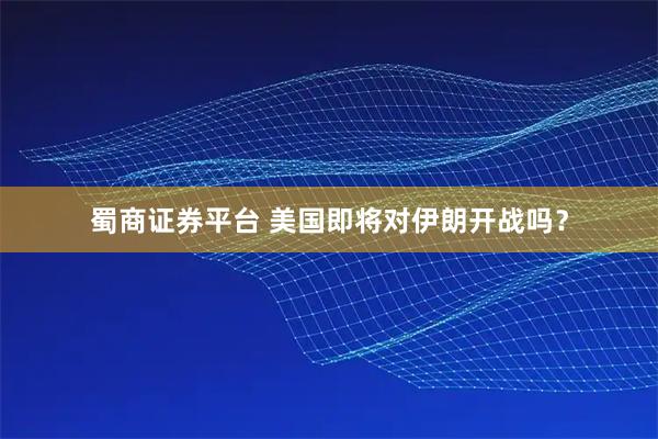 蜀商证券平台 美国即将对伊朗开战吗？