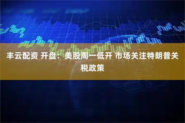 丰云配资 开盘：美股周一低开 市场关注特朗普关税政策