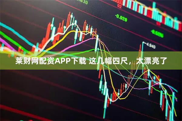 莱财网配资APP下载 这几幅四尺，太漂亮了
