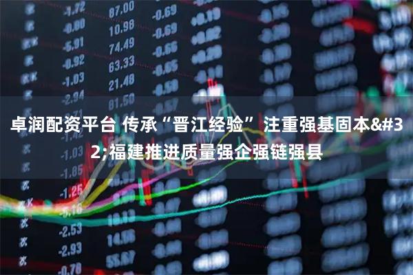 卓润配资平台 传承“晋江经验” 注重强基固本 福建推进质量强企强链强县