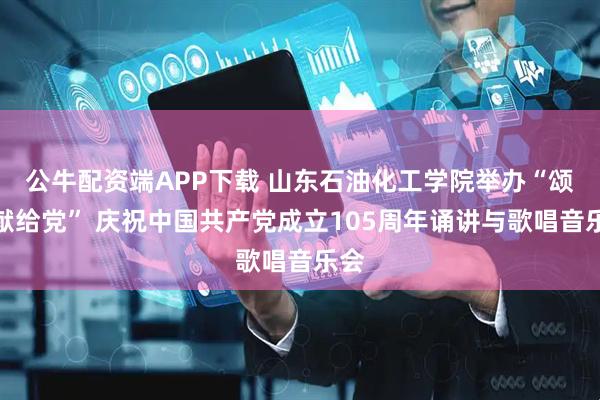 公牛配资端APP下载 山东石油化工学院举办“颂歌献给党” 庆祝中国共产党成立105周年诵讲与歌唱音乐会