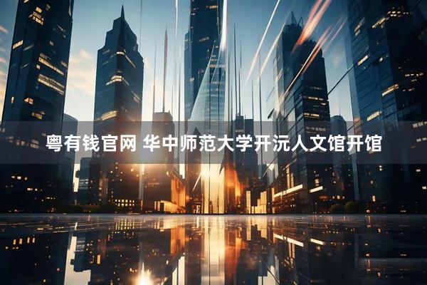 粤有钱官网 华中师范大学开沅人文馆开馆