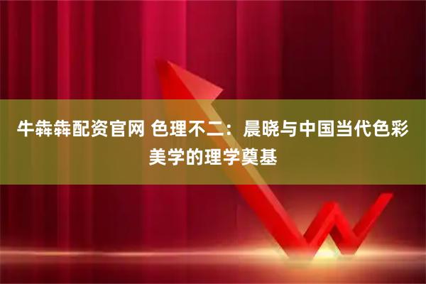 牛犇犇配资官网 色理不二：晨晓与中国当代色彩美学的理学奠基