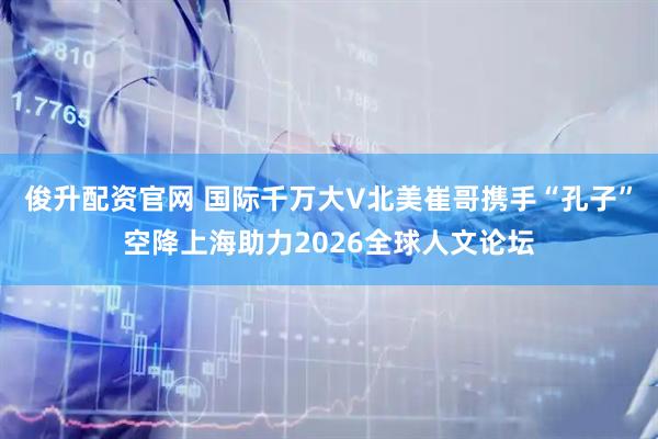 俊升配资官网 国际千万大V北美崔哥携手“孔子”空降上海助力2026全球人文论坛
