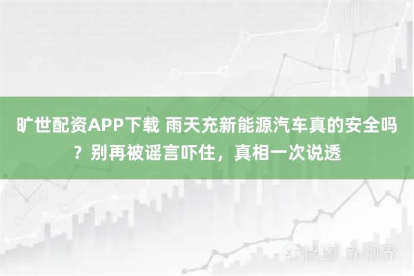 旷世配资APP下载 雨天充新能源汽车真的安全吗?别再被谣言吓住,真相一次说透