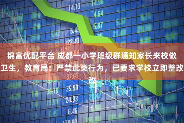 锦富优配平台 成都一小学班级群通知家长来校做卫生，教育局：严禁此类行为，已要求学校立即整改
