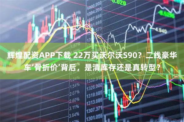 辉煌配资APP下载 22万买沃尔沃S90?二线豪华车‘骨折价’背后,是清库存还是真转型?